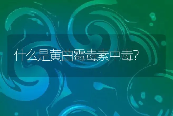 什么是黄曲霉毒素中毒？ | 兽医知识大全