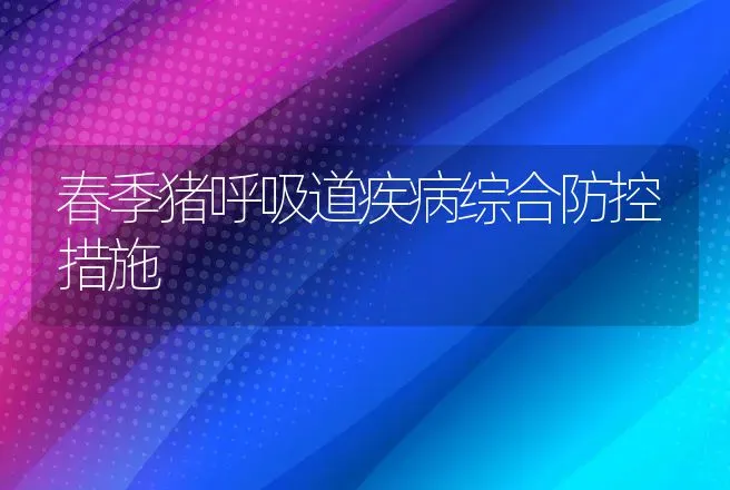 春季猪呼吸道疾病综合防控措施 | 动物养殖