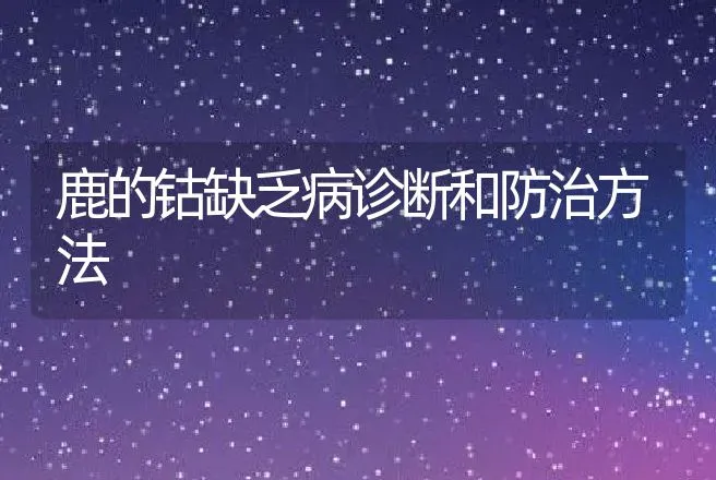 鹿的钴缺乏病诊断和防治方法 | 动物养殖