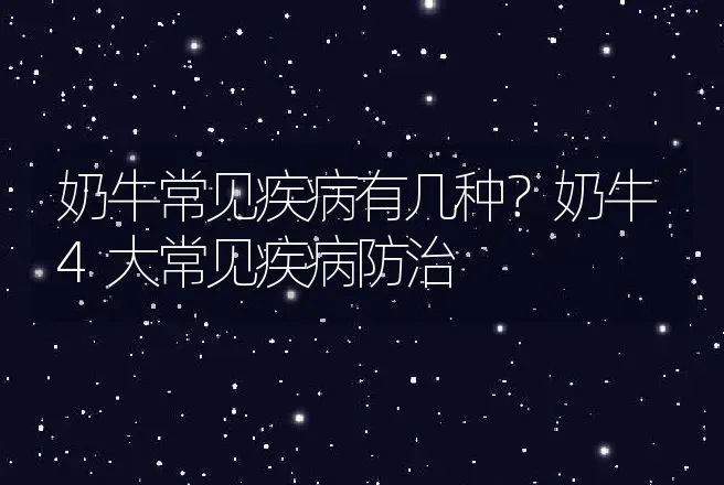 奶牛常见疾病有几种？奶牛4大常见疾病防治 | 兽医知识大全