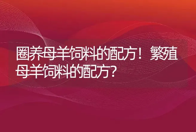 圈养母羊饲料的配方！繁殖母羊饲料的配方？ | 家畜养殖