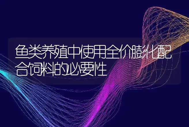 鱼类养殖中使用全价膨化配合饲料的必要性 | 动物养殖