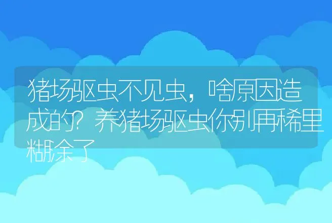 猪场驱虫不见虫，啥原因造成的？养猪场驱虫你别再稀里糊涂了 | 家畜养殖