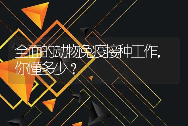 全面的动物免疫接种工作，你懂多少？ | 兽医知识大全