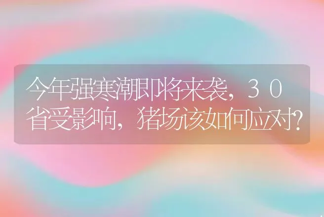 今年强寒潮即将来袭，30省受影响，猪场该如何应对？ | 家畜养殖