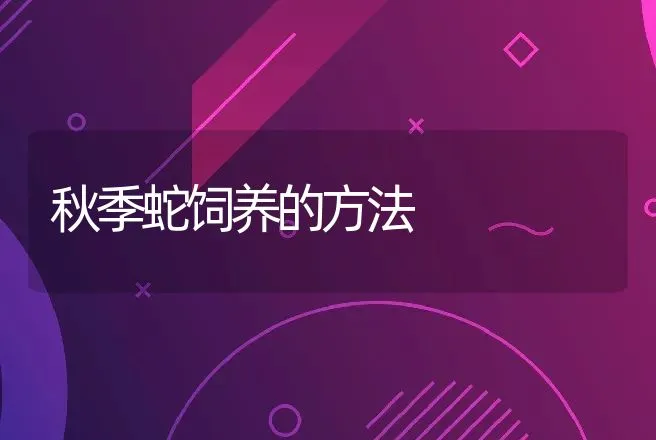 秋季蛇饲养的方法 | 特种养殖