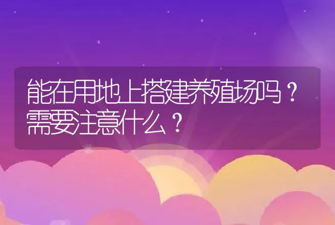 能在用地上搭建养殖场吗？需要注意什么？ | 兽医知识大全