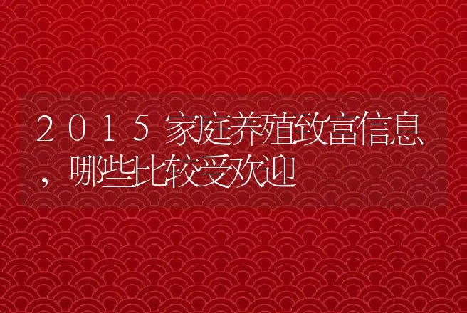 2015家庭养殖致富信息，哪些比较受欢迎 | 养殖致富