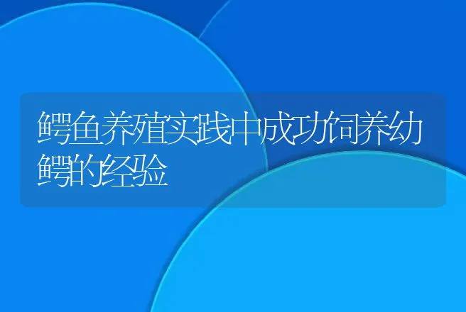 鳄鱼养殖实践中成功饲养幼鳄的经验 | 动物养殖