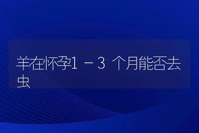 羊在怀孕1-3个月能否去虫 | 动物养殖