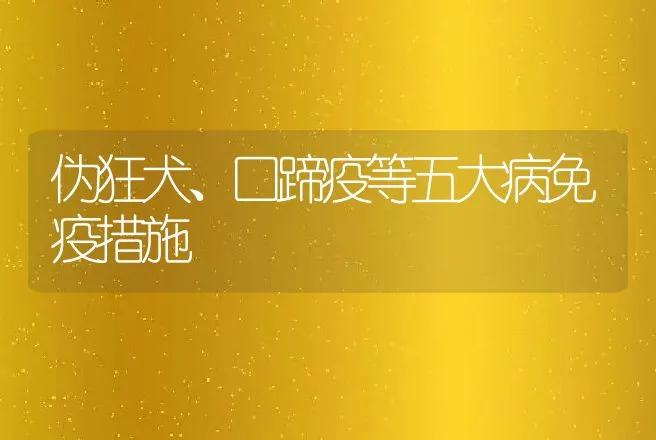 伪狂犬、口蹄疫等五大病免疫措施 | 兽医知识大全