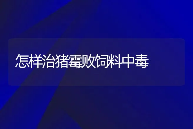 怎样治猪霉败饲料中毒 | 动物养殖