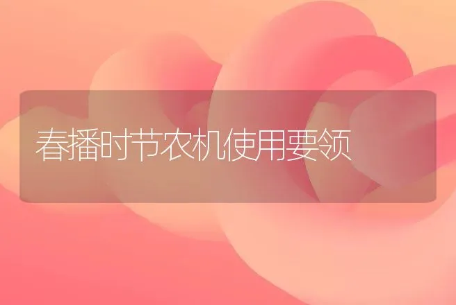 春播时节农机使用要领 | 养殖