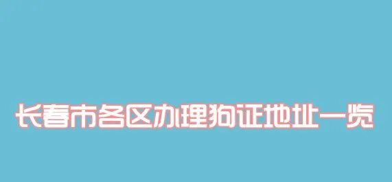 长春市各区办理狗证地址一览 | 宠物政策法规