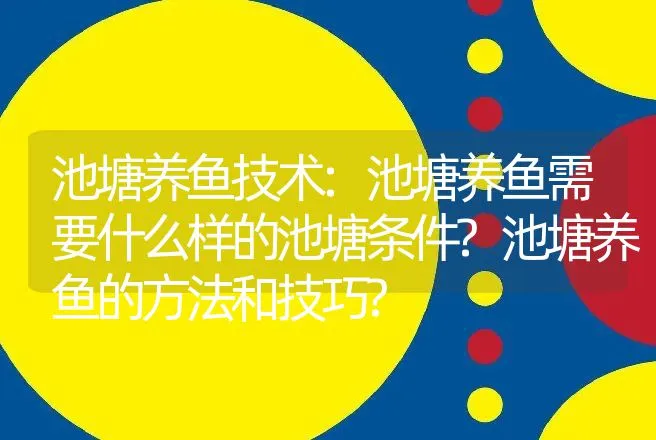 池塘养鱼技术:池塘养鱼需要什么样的池塘条件?池塘养鱼的方法和技巧? | 水产知识