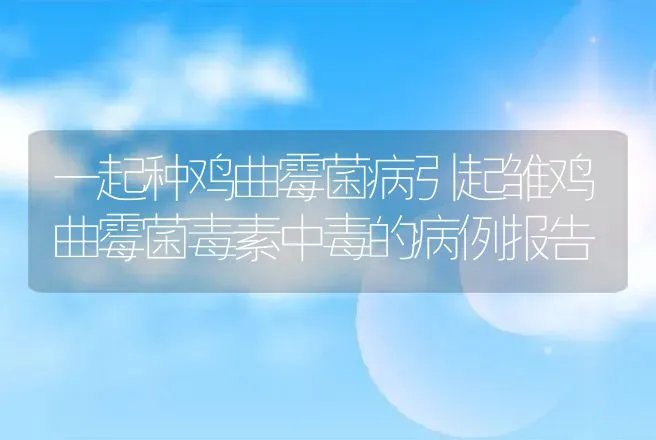 一起种鸡曲霉菌病引起雏鸡曲霉菌毒素中毒的病例报告 | 动物养殖