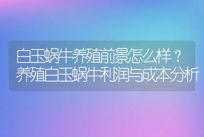 白玉蜗牛养殖前景怎么样？养殖白玉蜗牛利润与成本分析 | 养殖致富