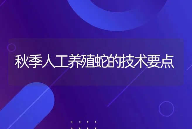 秋季人工养殖蛇的技术要点 | 动物养殖