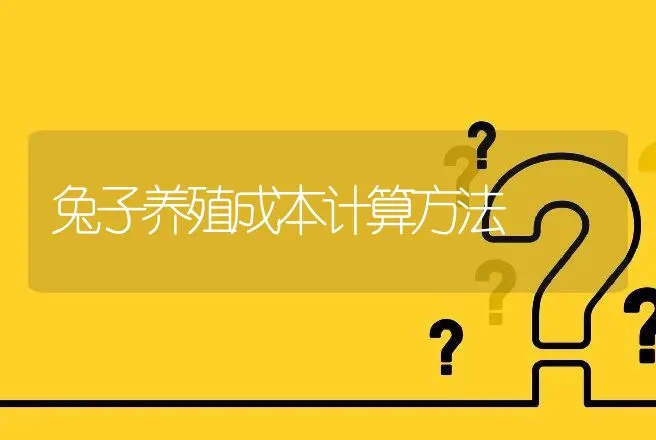 兔子养殖成本计算方法 | 特种养殖