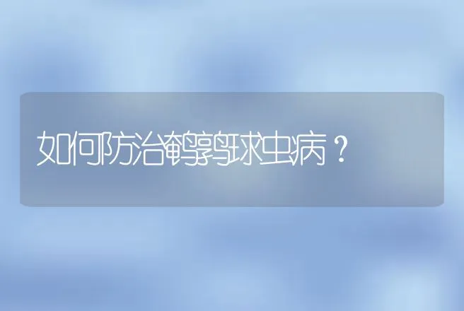 如何防治鹌鹑球虫病？ | 动物养殖