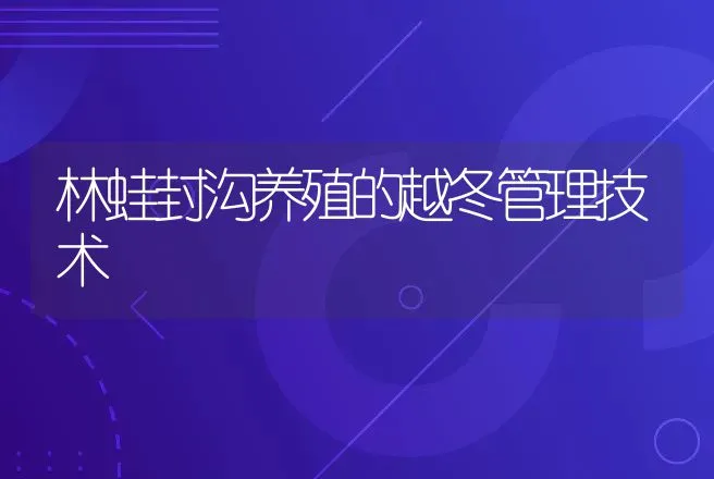 林蛙封沟养殖的越冬管理技术 | 动物养殖