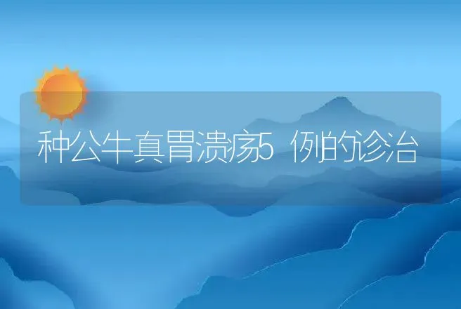 种公牛真胃溃疡5例的诊治 | 动物养殖