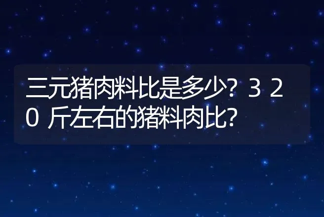 三元猪肉料比是多少？320斤左右的猪料肉比？ | 家畜养殖