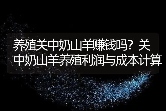 养殖关中奶山羊赚钱吗？关中奶山羊养殖利润与成本计算 | 养殖致富