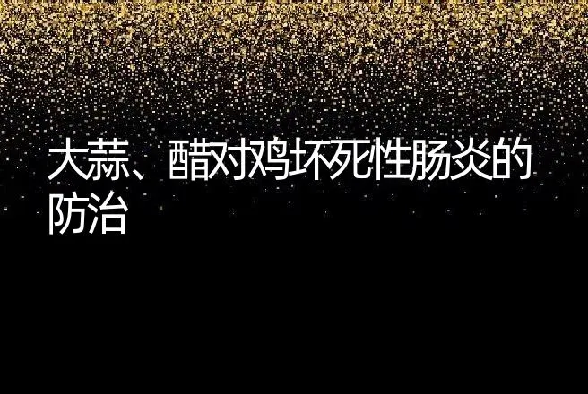 大蒜、醋对鸡坏死性肠炎的防治 | 动物养殖