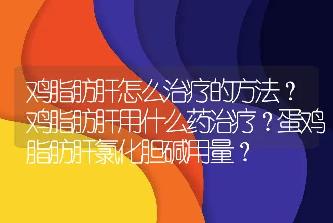 鸡脂肪肝怎么治疗的方法？鸡脂肪肝用什么药治疗？蛋鸡脂肪肝氯化胆碱用量？ | 兽医知识大全