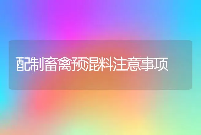 配制畜禽预混料注意事项 | 特种养殖