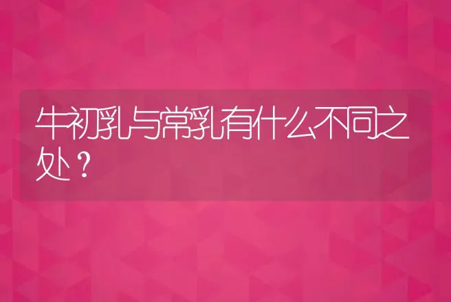 牛初乳与常乳有什么不同之处？ | 家畜养殖