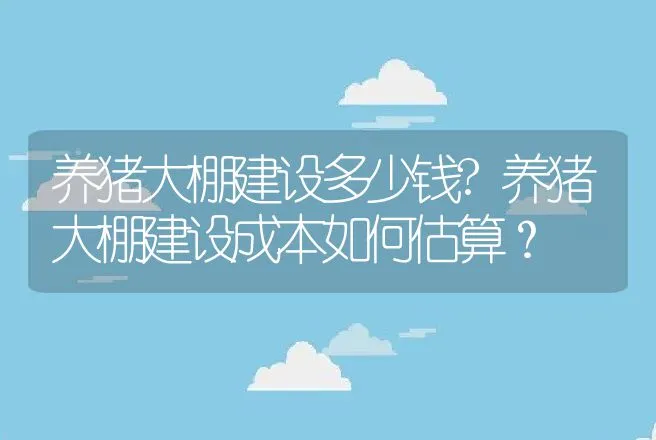 养猪大棚建设多少钱?养猪大棚建设成本如何估算？ | 养殖致富