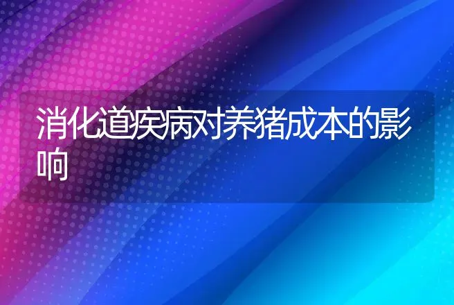 消化道疾病对养猪成本的影响 | 动物养殖