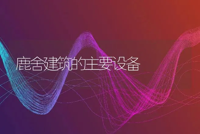 鹿舍建筑的主要设备 | 动物养殖