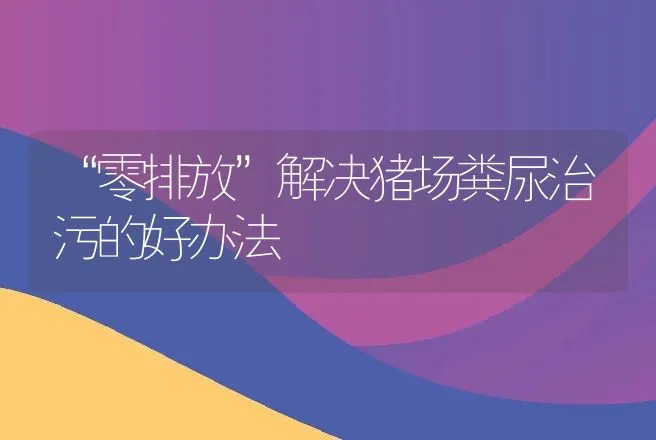 “零排放”解决猪场粪尿治污的好办法 | 动物养殖