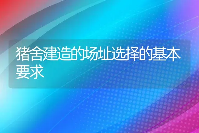 猪舍建造的场址选择的基本要求 | 家畜养殖