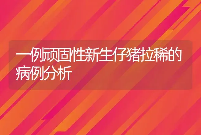 一例顽固性新生仔猪拉稀的病例分析 | 兽医知识大全