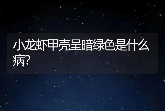 小龙虾甲壳呈暗绿色是什么病？ | 水产知识