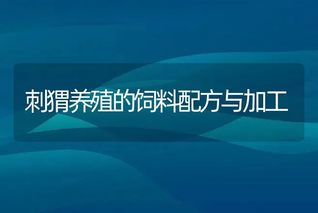 刺猬养殖的饲料配方与加工 | 动物养殖