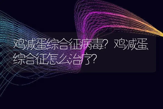 鸡减蛋综合征病毒？鸡减蛋综合征怎么治疗？ | 兽医知识大全