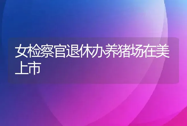 女检察官退休办养猪场在美上市 | 养殖致富