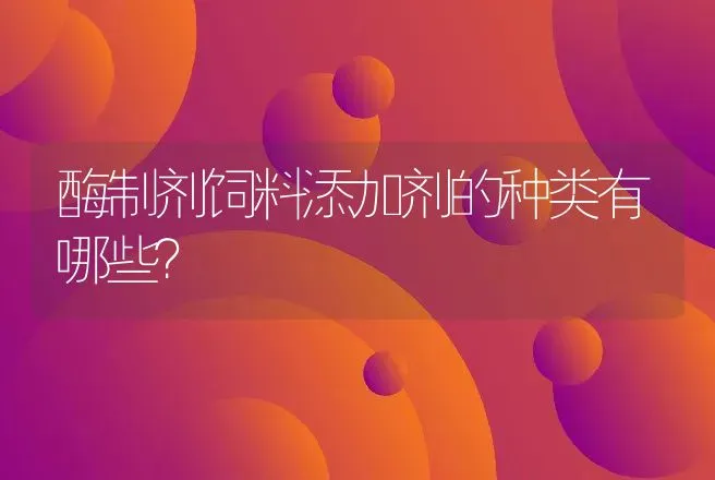 酶制剂饲料添加剂的种类有哪些？ | 动物养殖