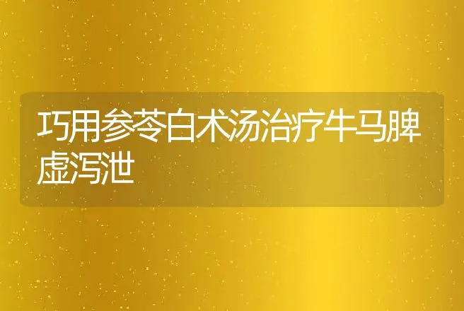 巧用参苓白术汤治疗牛马脾虚泻泄 | 动物养殖