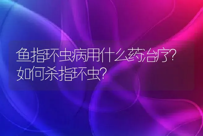 鱼指环虫病用什么药治疗？如何杀指环虫？ | 兽医知识大全