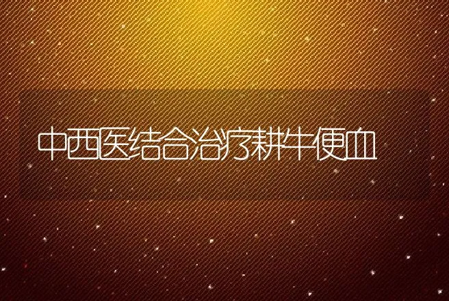 中西医结合治疗耕牛便血 | 动物养殖