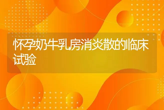 怀孕奶牛乳房消炎散的临床试验 | 动物养殖