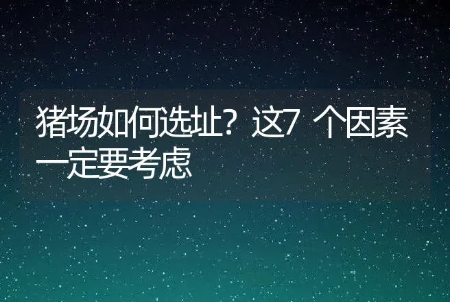 猪场如何选址？这7个因素一定要考虑 | 家畜养殖