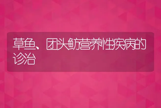 草鱼、团头鲂营养性疾病的诊治 | 动物养殖