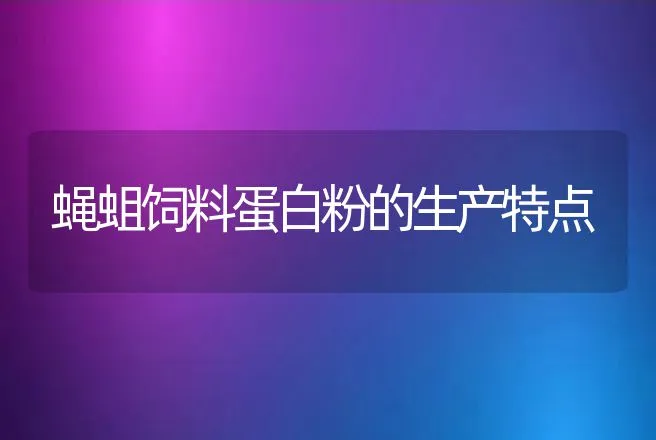 蝇蛆饲料蛋白粉的生产特点 | 动物养殖